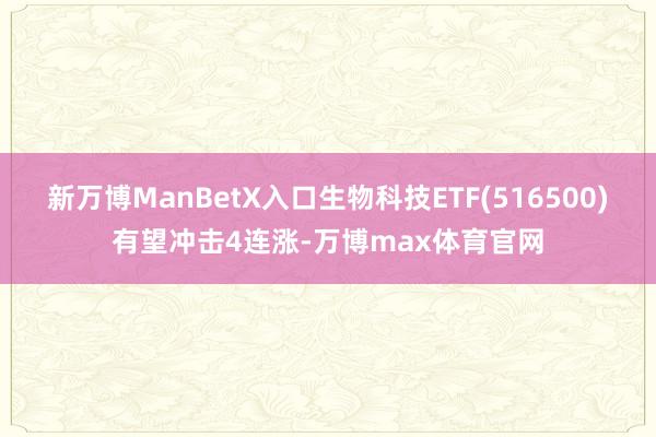 新万博ManBetX入口生物科技ETF(516500)有望冲击4连涨-万博max体育官网