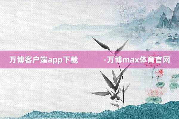 万博客户端app下载            -万博max体育官网