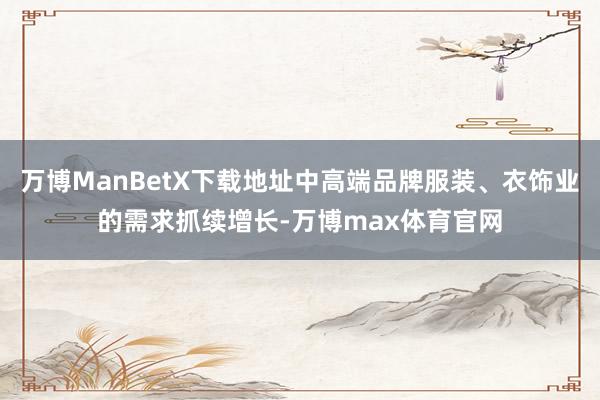 万博ManBetX下载地址中高端品牌服装、衣饰业的需求抓续增长-万博max体育官网