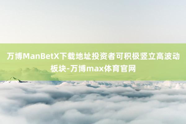 万博ManBetX下载地址投资者可积极竖立高波动板块-万博max体育官网