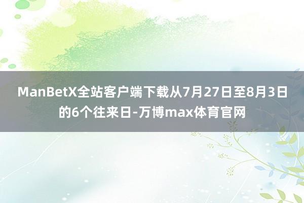 ManBetX全站客户端下载从7月27日至8月3日的6个往来日-万博max体育官网