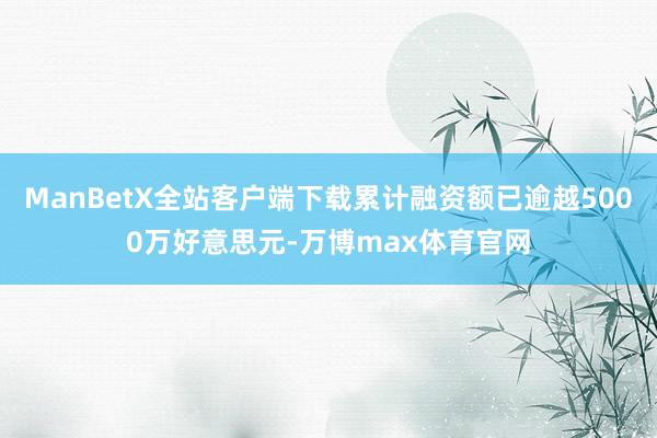 ManBetX全站客户端下载累计融资额已逾越5000万好意思元-万博max体育官网