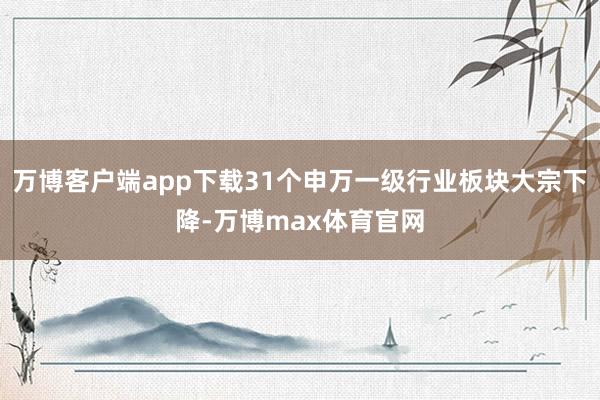 万博客户端app下载31个申万一级行业板块大宗下降-万博max体育官网