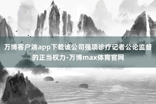 万博客户端app下载该公司强项诊疗记者公论监督的正当权力-万博max体育官网