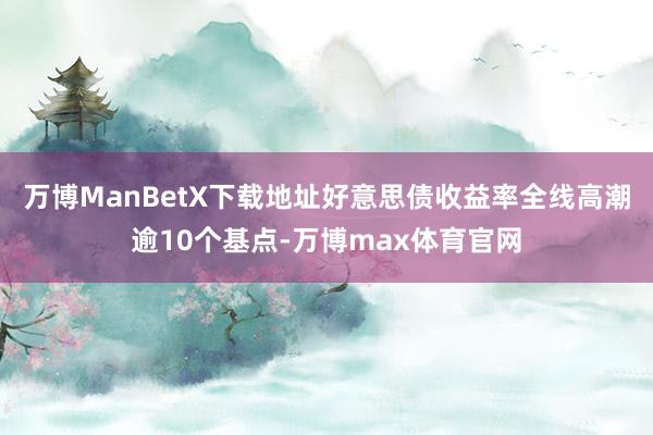 万博ManBetX下载地址好意思债收益率全线高潮逾10个基点-万博max体育官网