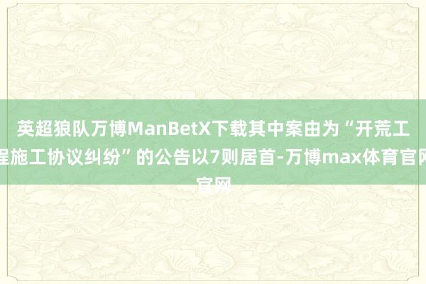 英超狼队万博ManBetX下载其中案由为“开荒工程施工协议纠纷”的公告以7则居首-万博max体育官网