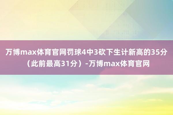 万博max体育官网罚球4中3砍下生计新高的35分（此前最高31分）-万博max体育官网