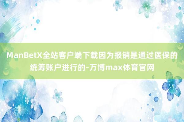 ManBetX全站客户端下载因为报销是通过医保的统筹账户进行的-万博max体育官网