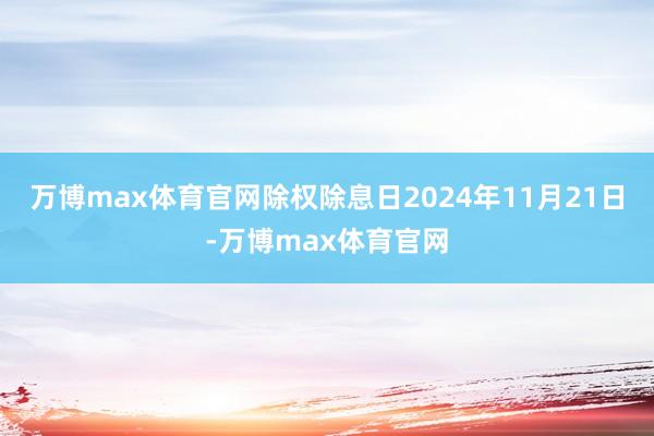 万博max体育官网除权除息日2024年11月21日-万博max体育官网