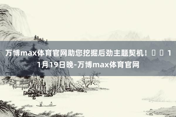 万博max体育官网助您挖掘后劲主题契机！		　　11月19日晚-万博max体育官网