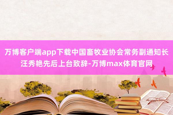 万博客户端app下载中国畜牧业协会常务副通知长汪秀艳先后上台致辞-万博max体育官网