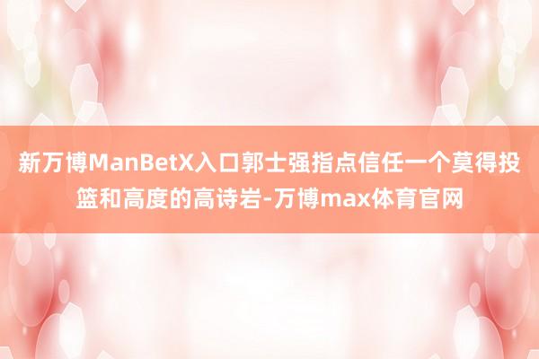 新万博ManBetX入口郭士强指点信任一个莫得投篮和高度的高诗岩-万博max体育官网