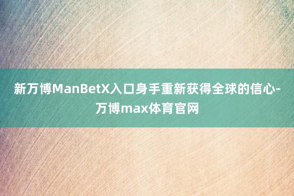 新万博ManBetX入口身手重新获得全球的信心-万博max体育官网