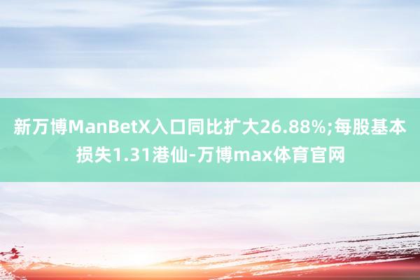 新万博ManBetX入口同比扩大26.88%;每股基本损失1.31港仙-万博max体育官网