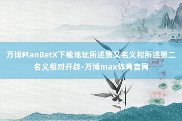 万博ManBetX下载地址所述第又名义和所述第二名义相对开辟-万博max体育官网