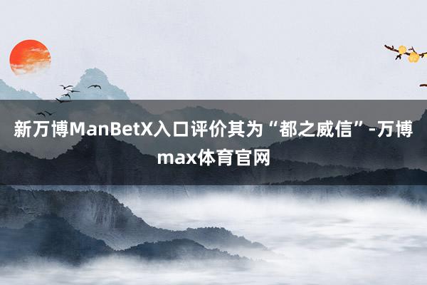 新万博ManBetX入口评价其为“都之威信”-万博max体育官网