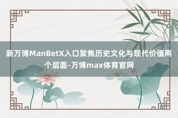 新万博ManBetX入口聚焦历史文化与现代价值两个层面-万博max体育官网