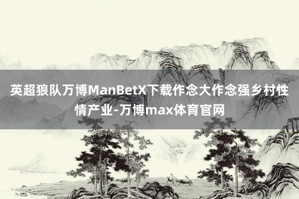 英超狼队万博ManBetX下载作念大作念强乡村性情产业-万博max体育官网