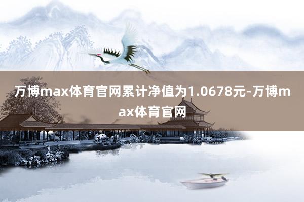 万博max体育官网累计净值为1.0678元-万博max体育官网