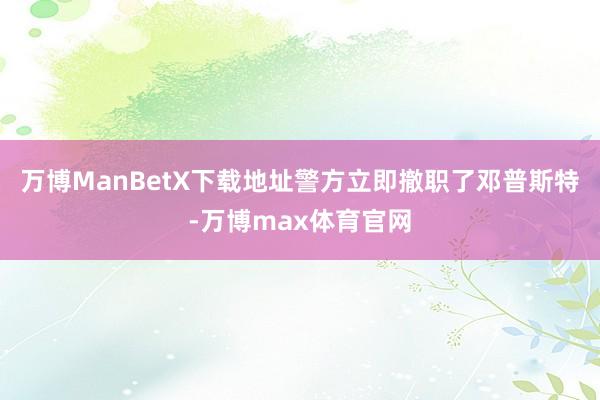 万博ManBetX下载地址警方立即撤职了邓普斯特-万博max体育官网