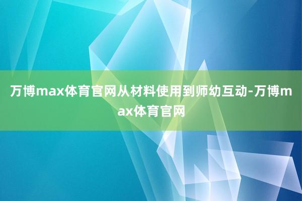 万博max体育官网从材料使用到师幼互动-万博max体育官网