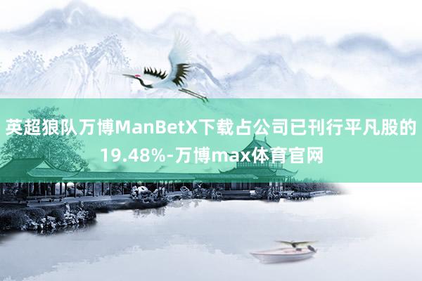 英超狼队万博ManBetX下载占公司已刊行平凡股的19.48%-万博max体育官网