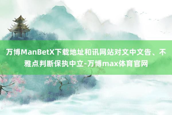 万博ManBetX下载地址和讯网站对文中文告、不雅点判断保执中立-万博max体育官网