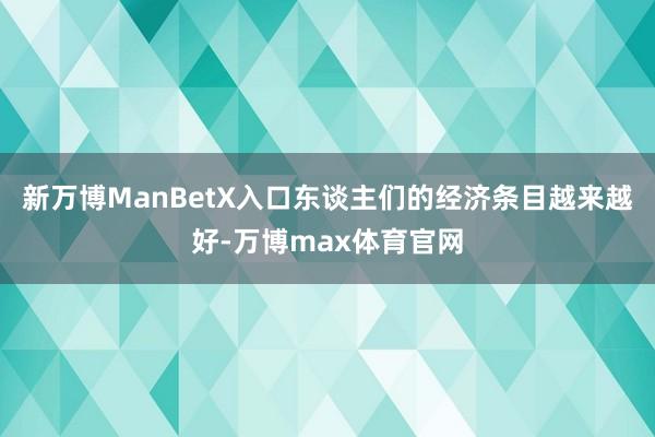 新万博ManBetX入口东谈主们的经济条目越来越好-万博max体育官网