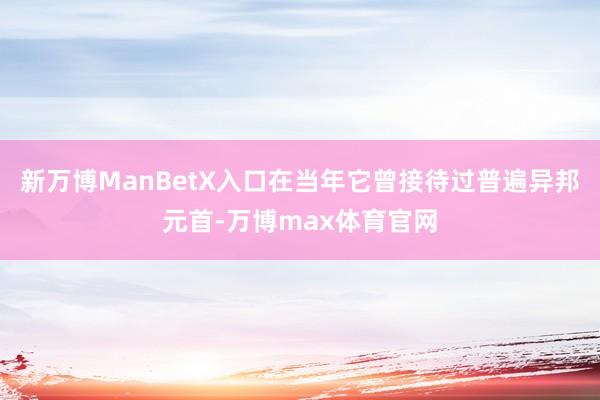 新万博ManBetX入口在当年它曾接待过普遍异邦元首-万博max体育官网