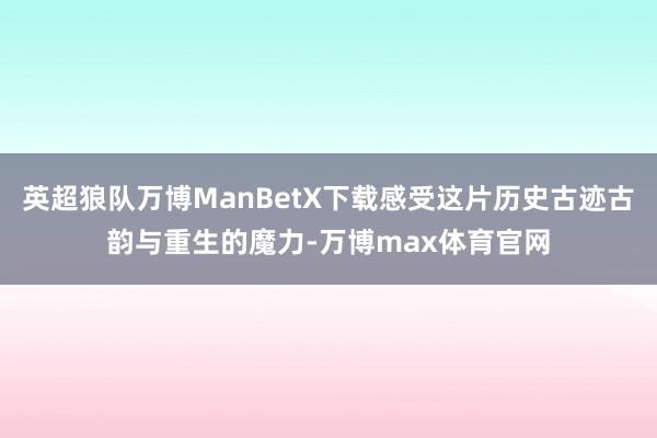 英超狼队万博ManBetX下载感受这片历史古迹古韵与重生的魔力-万博max体育官网