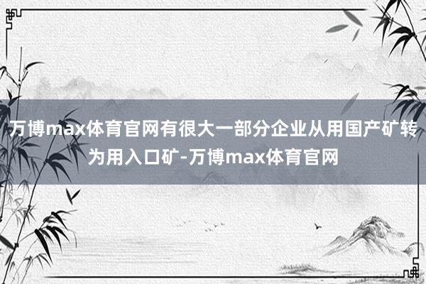 万博max体育官网有很大一部分企业从用国产矿转为用入口矿-万博max体育官网