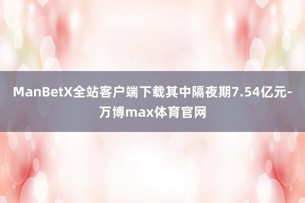 ManBetX全站客户端下载其中隔夜期7.54亿元-万博max体育官网