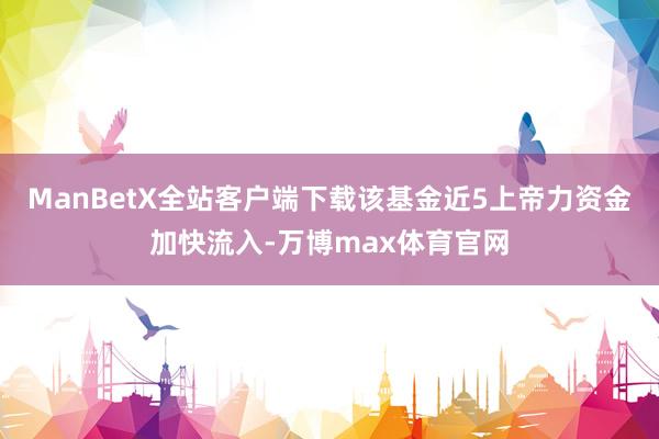 ManBetX全站客户端下载该基金近5上帝力资金加快流入-万博max体育官网