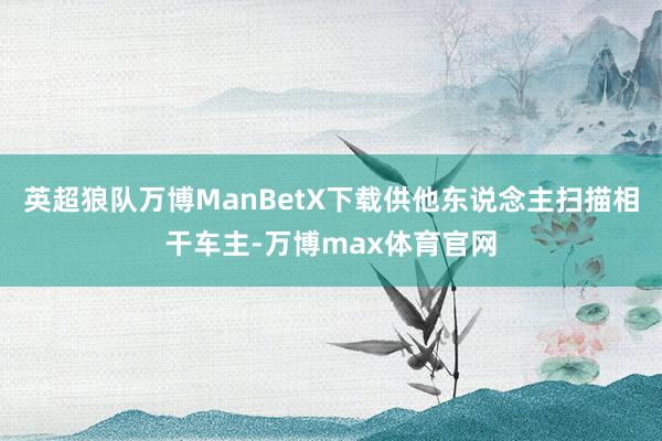 英超狼队万博ManBetX下载供他东说念主扫描相干车主-万博max体育官网