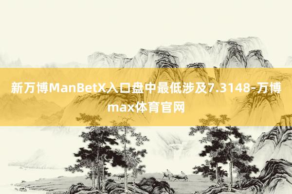 新万博ManBetX入口盘中最低涉及7.3148-万博max体育官网