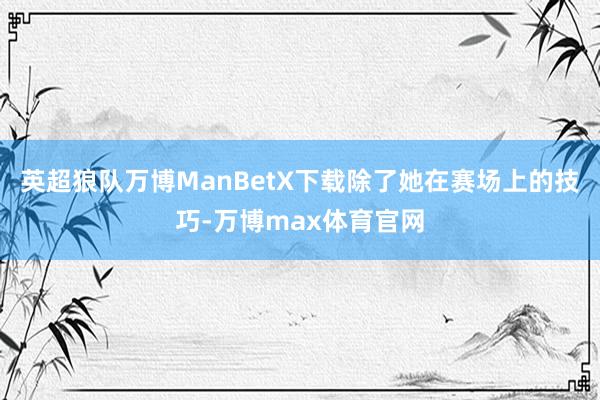 英超狼队万博ManBetX下载除了她在赛场上的技巧-万博max体育官网