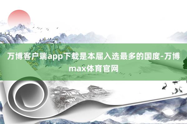 万博客户端app下载是本届入选最多的国度-万博max体育官网