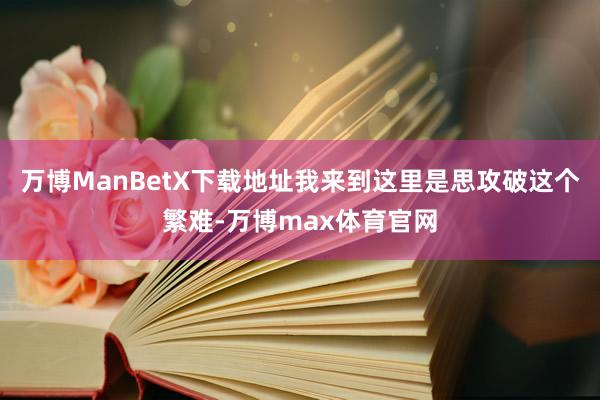 万博ManBetX下载地址我来到这里是思攻破这个繁难-万博max体育官网