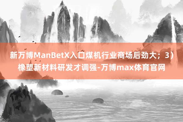 新万博ManBetX入口煤机行业商场后劲大；3）橡塑新材料研发才调强-万博max体育官网