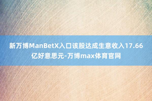 新万博ManBetX入口该股达成生意收入17.66亿好意思元-万博max体育官网