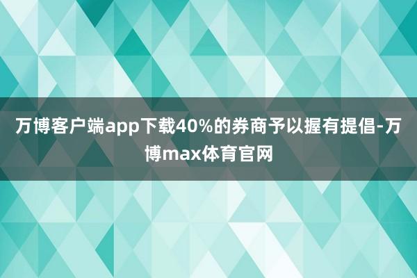 万博客户端app下载40%的券商予以握有提倡-万博max体育官网