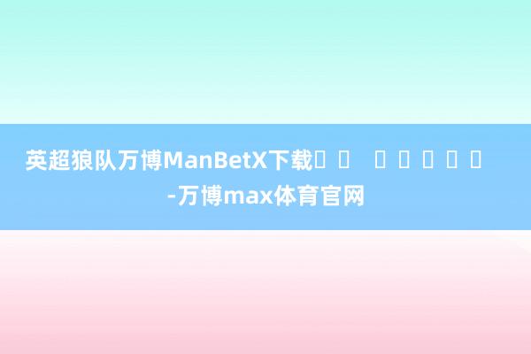 英超狼队万博ManBetX下载		  					  -万博max体育官网