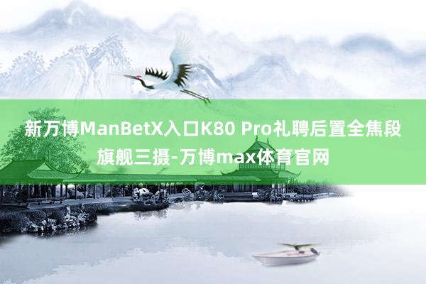 新万博ManBetX入口K80 Pro礼聘后置全焦段旗舰三摄-万博max体育官网