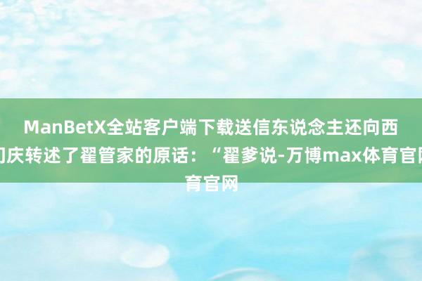 ManBetX全站客户端下载送信东说念主还向西门庆转述了翟管家的原话：“翟爹说-万博max体育官网