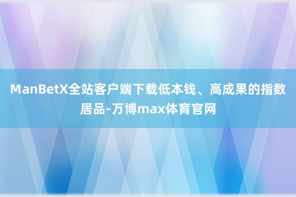 ManBetX全站客户端下载低本钱、高成果的指数居品-万博max体育官网