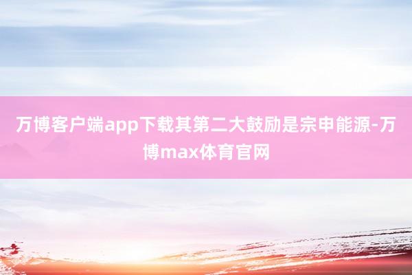 万博客户端app下载其第二大鼓励是宗申能源-万博max体育官网