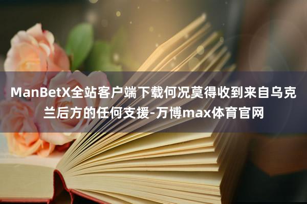 ManBetX全站客户端下载何况莫得收到来自乌克兰后方的任何支援-万博max体育官网