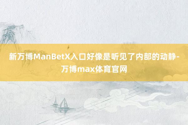 新万博ManBetX入口好像是听见了内部的动静-万博max体育官网