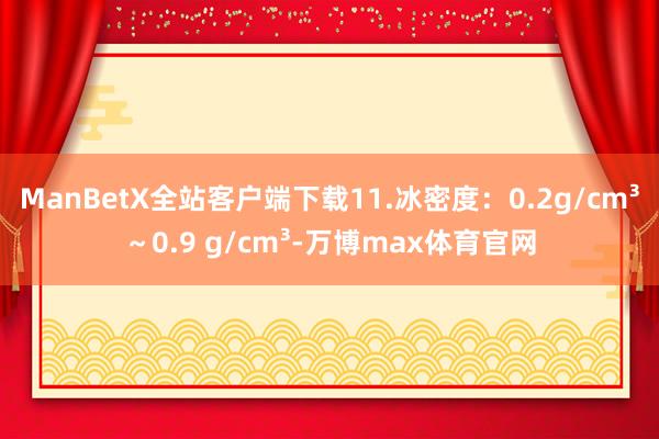 ManBetX全站客户端下载11.冰密度：0.2g/cm³～0.9 g/cm³-万博max体育官网