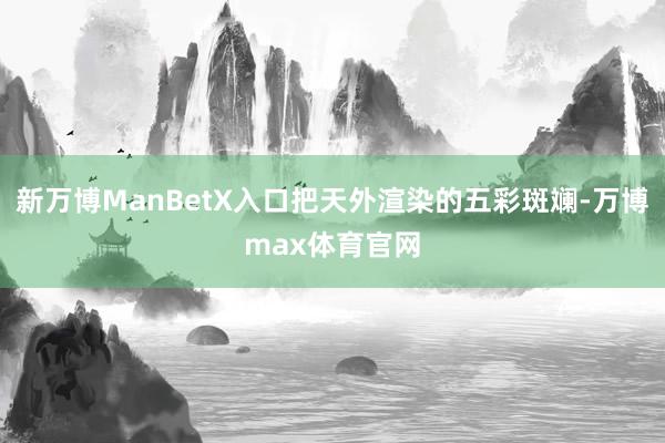 新万博ManBetX入口把天外渲染的五彩斑斓-万博max体育官网